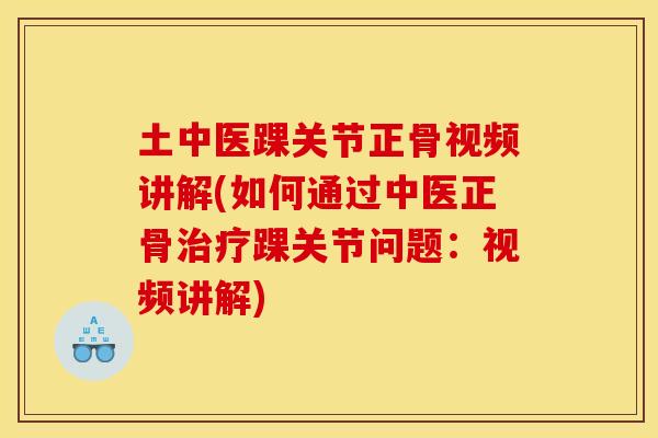 土中医踝关节正骨视频讲解(如何通过中医正骨治疗踝关节问题：视频讲解)