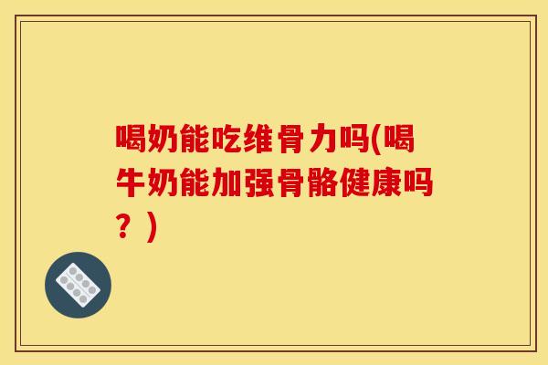 喝奶能吃维骨力吗(喝牛奶能加强骨骼健康吗？)