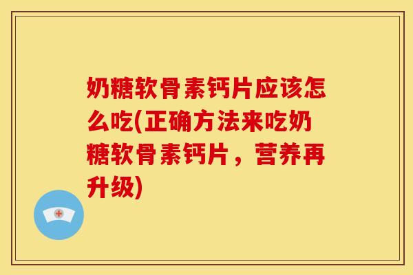 奶糖软骨素钙片应该怎么吃(正确方法来吃奶糖软骨素钙片，营养再升级)