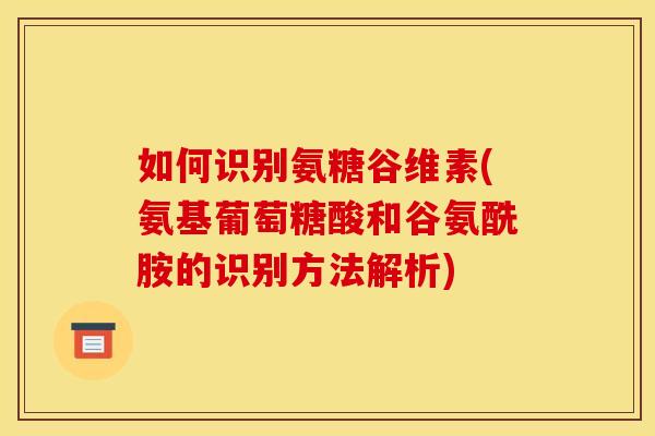 如何识别氨糖谷维素(氨基葡萄糖酸和谷氨酰胺的识别方法解析)