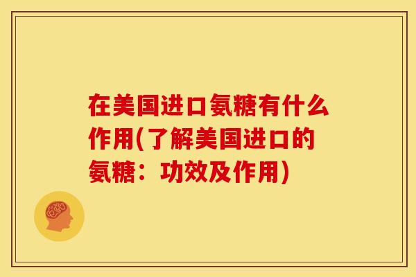 在美国进口氨糖有什么作用(了解美国进口的氨糖：功效及作用)
