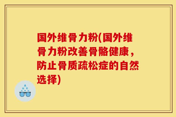 国外维骨力粉(国外维骨力粉改善骨骼健康，防止骨质疏松症的自然选择)