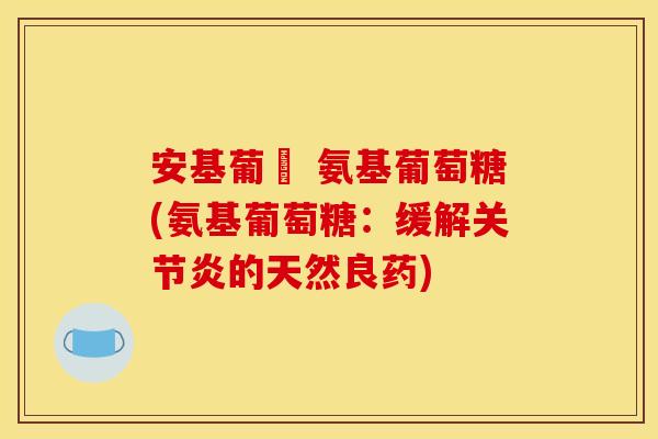 安基葡匋 氨基葡萄糖(氨基葡萄糖：缓解关节炎的天然良药)