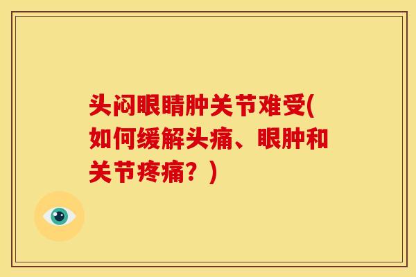 头闷眼睛肿关节难受(如何缓解头痛、眼肿和关节疼痛？)