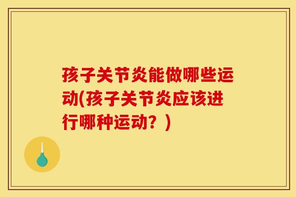 孩子关节炎能做哪些运动(孩子关节炎应该进行哪种运动？)