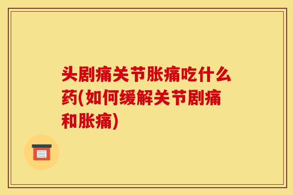 头剧痛关节胀痛吃什么药(如何缓解关节剧痛和胀痛)