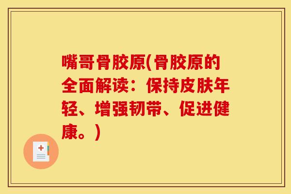 嘴哥骨胶原(骨胶原的全面解读：保持皮肤年轻、增强韧带、促进健康。)