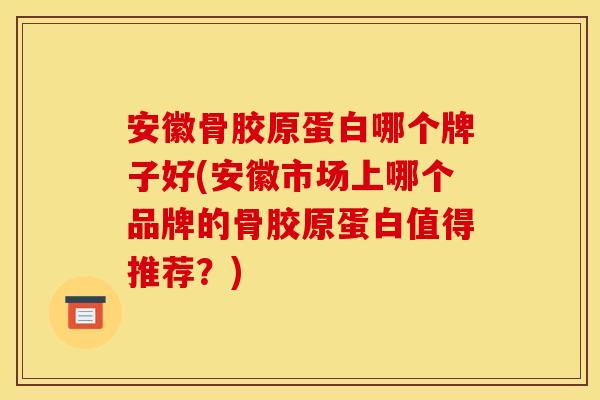 安徽骨胶原蛋白哪个牌子好(安徽市场上哪个品牌的骨胶原蛋白值得推荐？)