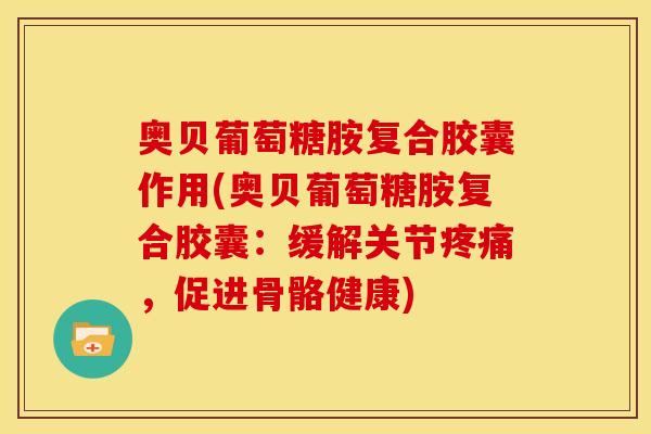 奥贝葡萄糖胺复合胶囊作用(奥贝葡萄糖胺复合胶囊：缓解关节疼痛，促进骨骼健康)