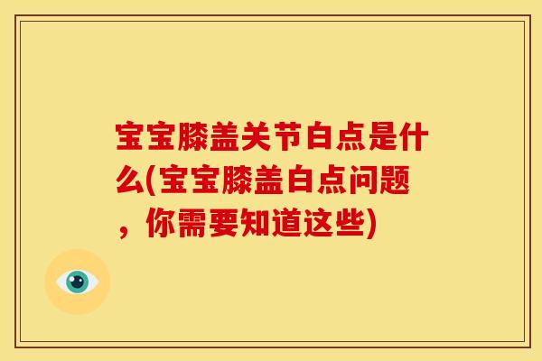 宝宝膝盖关节白点是什么(宝宝膝盖白点问题，你需要知道这些)