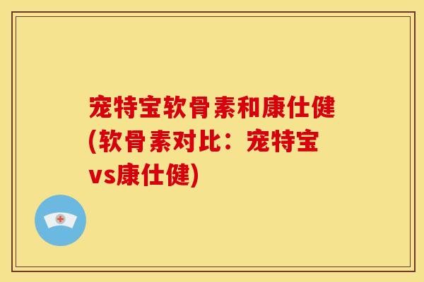 宠特宝软骨素和康仕健(软骨素对比：宠特宝vs康仕健)