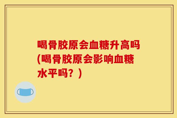 喝骨胶原会血糖升高吗(喝骨胶原会影响血糖水平吗？)