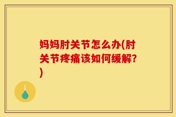 妈妈肘关节怎么办(肘关节疼痛该如何缓解？)