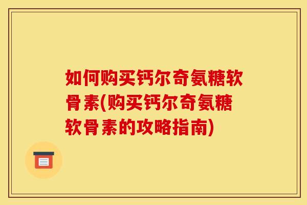 如何购买钙尔奇氨糖软骨素(购买钙尔奇氨糖软骨素的攻略指南)
