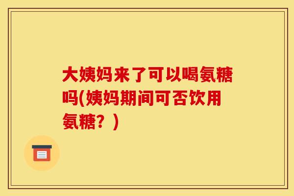 大姨妈来了可以喝氨糖吗(姨妈期间可否饮用氨糖？)