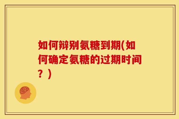 如何辩别氨糖到期(如何确定氨糖的过期时间？)
