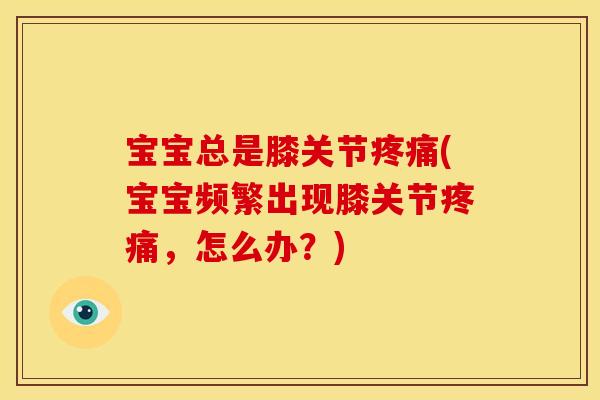 宝宝总是膝关节疼痛(宝宝频繁出现膝关节疼痛，怎么办？)