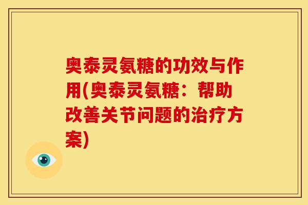 奥泰灵氨糖的功效与作用(奥泰灵氨糖：帮助改善关节问题的治疗方案)