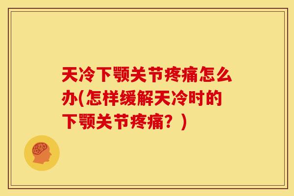 天冷下颚关节疼痛怎么办(怎样缓解天冷时的下颚关节疼痛？)
