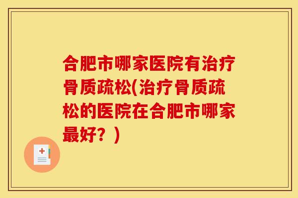 合肥市哪家医院有治疗骨质疏松(治疗骨质疏松的医院在合肥市哪家最好？)