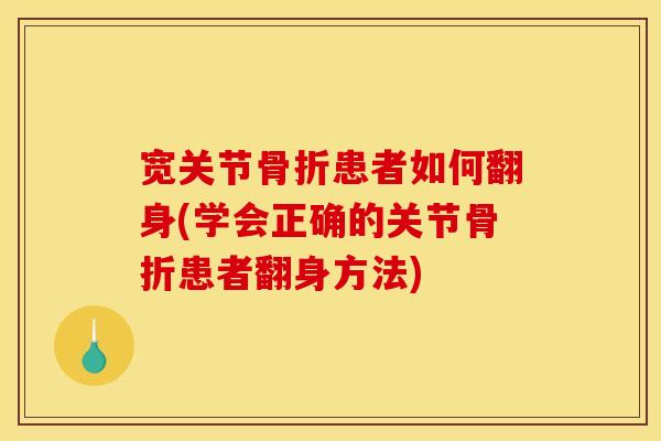 宽关节骨折患者如何翻身(学会正确的关节骨折患者翻身方法)