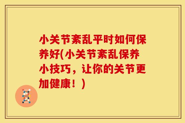 小关节紊乱平时如何保养好(小关节紊乱保养小技巧，让你的关节更加健康！)