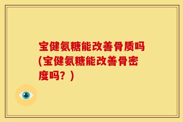 宝健氨糖能改善骨质吗(宝健氨糖能改善骨密度吗？)