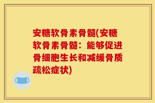 安糖软骨素骨髓(安糖软骨素骨髓：能够促进骨细胞生长和减缓骨质疏松症状)