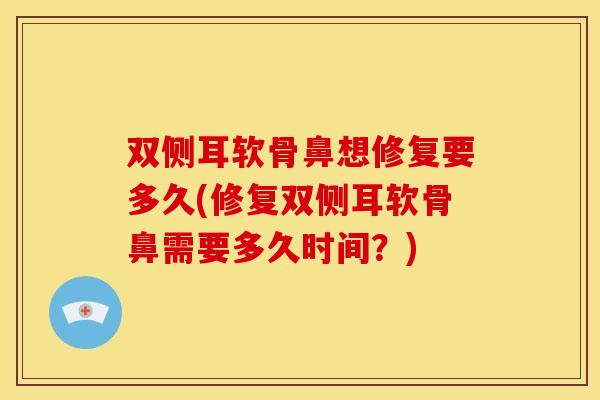 双侧耳软骨鼻想修复要多久(修复双侧耳软骨鼻需要多久时间？)