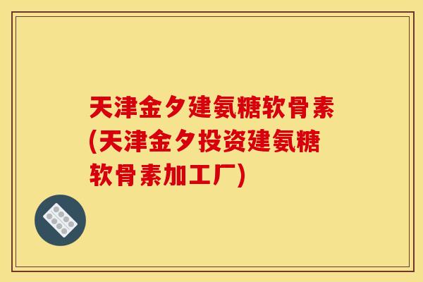 天津金夕建氨糖软骨素(天津金夕投资建氨糖软骨素加工厂)