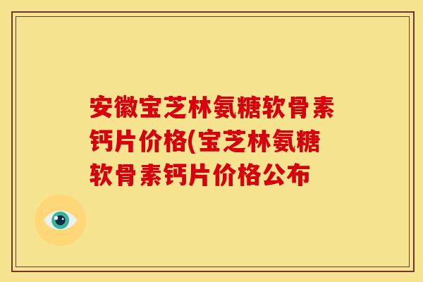 安徽宝芝林氨糖软骨素钙片价格(宝芝林氨糖软骨素钙片价格公布