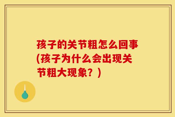 孩子的关节粗怎么回事(孩子为什么会出现关节粗大现象？)