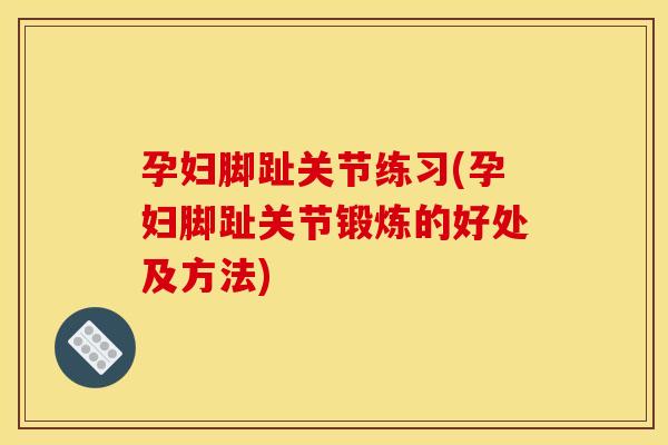 孕妇脚趾关节练习(孕妇脚趾关节锻炼的好处及方法)