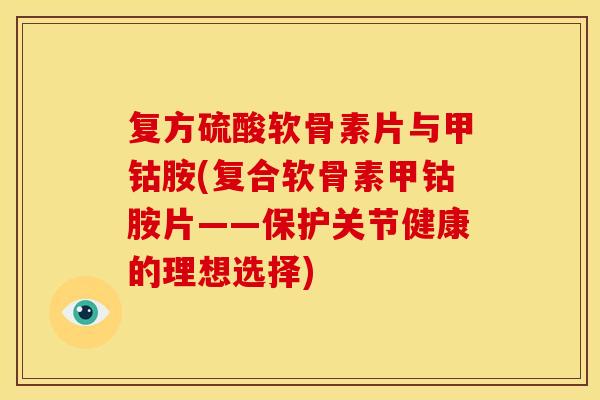 复方硫酸软骨素片与甲钴胺(复合软骨素甲钴胺片——保护关节健康的理想选择)
