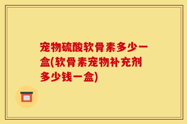 宠物硫酸软骨素多少一盒(软骨素宠物补充剂多少钱一盒)
