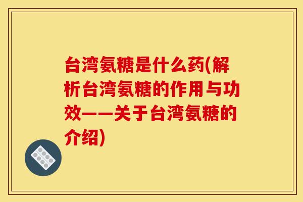 台湾氨糖是什么药(解析台湾氨糖的作用与功效——关于台湾氨糖的介绍)