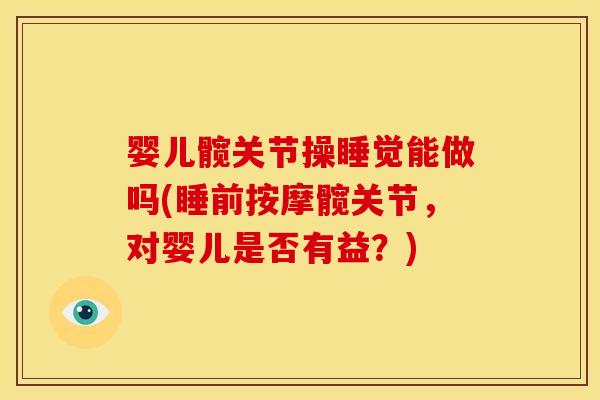 婴儿髋关节操睡觉能做吗(睡前按摩髋关节，对婴儿是否有益？)