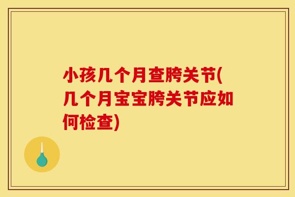 小孩几个月查胯关节(几个月宝宝胯关节应如何检查)