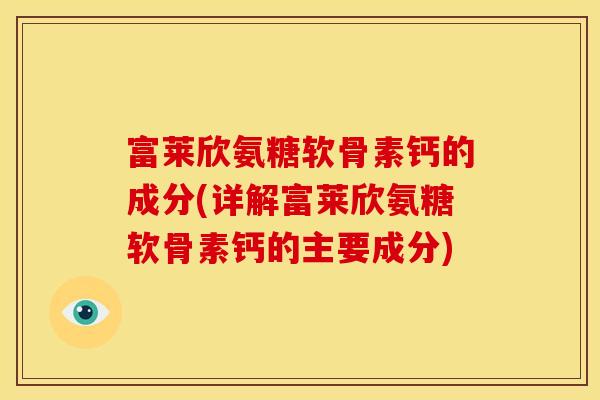 富莱欣氨糖软骨素钙的成分(详解富莱欣氨糖软骨素钙的主要成分)