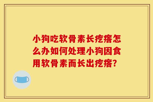 小狗吃软骨素长疙瘩怎么办如何处理小狗因食用软骨素而长出疙瘩？