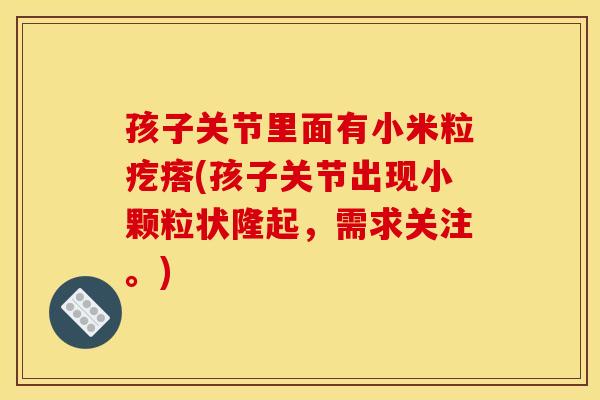 孩子关节里面有小米粒疙瘩(孩子关节出现小颗粒状隆起，需求关注。)
