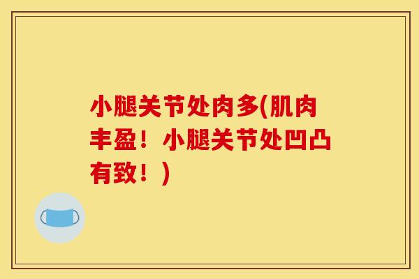 小腿关节处肉多(肌肉丰盈！小腿关节处凹凸有致！)