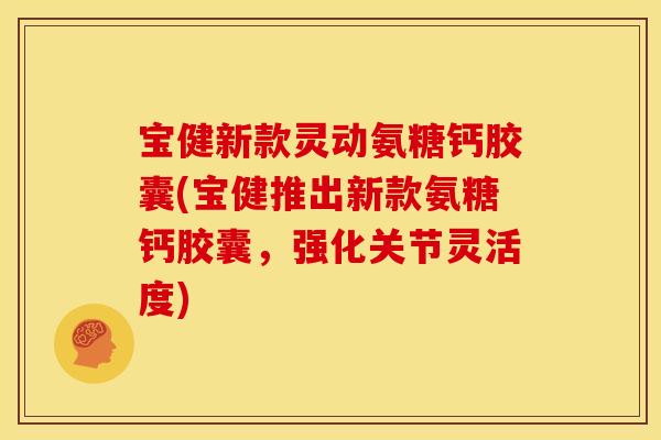 宝健新款灵动氨糖钙胶囊(宝健推出新款氨糖钙胶囊，强化关节灵活度)