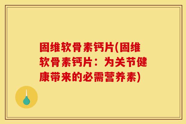 固维软骨素钙片(固维软骨素钙片：为关节健康带来的必需营养素)
