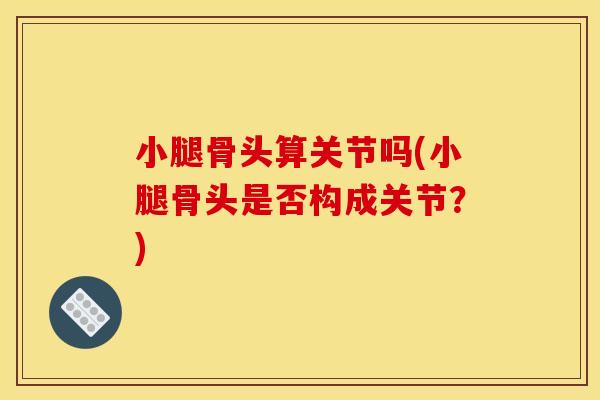 小腿骨头算关节吗(小腿骨头是否构成关节？)