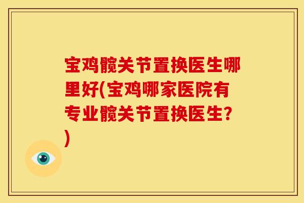 宝鸡髋关节置换医生哪里好(宝鸡哪家医院有专业髋关节置换医生？)