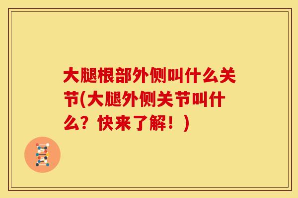 大腿根部外侧叫什么关节(大腿外侧关节叫什么？快来了解！)