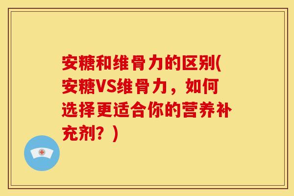 安糖和维骨力的区别(安糖VS维骨力，如何选择更适合你的营养补充剂？)