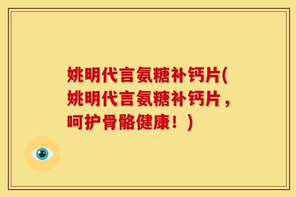 姚明代言氨糖补钙片(姚明代言氨糖补钙片，呵护骨骼健康！)