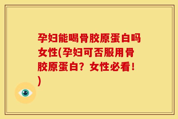 孕妇能喝骨胶原蛋白吗女性(孕妇可否服用骨胶原蛋白？女性必看！)
